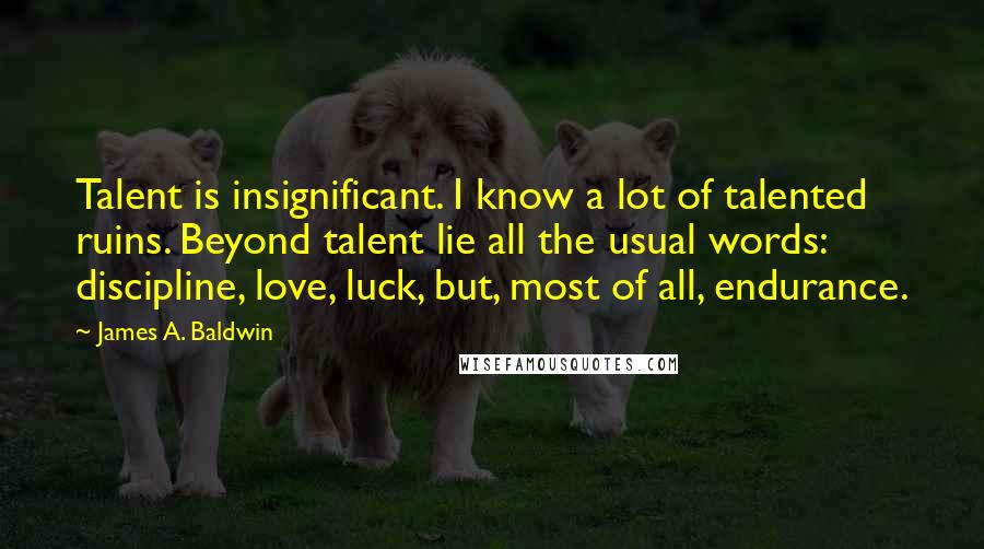 James A. Baldwin Quotes: Talent is insignificant. I know a lot of talented ruins. Beyond talent lie all the usual words: discipline, love, luck, but, most of all, endurance.