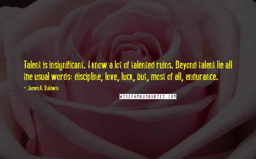 James A. Baldwin Quotes: Talent is insignificant. I know a lot of talented ruins. Beyond talent lie all the usual words: discipline, love, luck, but, most of all, endurance.