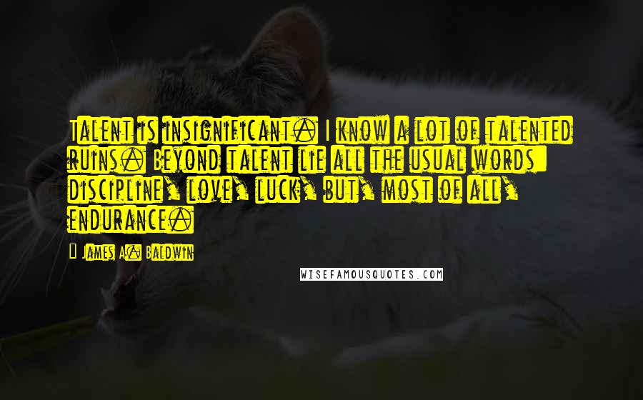 James A. Baldwin Quotes: Talent is insignificant. I know a lot of talented ruins. Beyond talent lie all the usual words: discipline, love, luck, but, most of all, endurance.