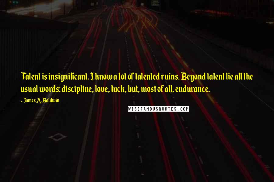 James A. Baldwin Quotes: Talent is insignificant. I know a lot of talented ruins. Beyond talent lie all the usual words: discipline, love, luck, but, most of all, endurance.