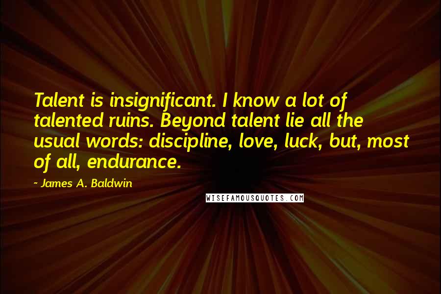 James A. Baldwin Quotes: Talent is insignificant. I know a lot of talented ruins. Beyond talent lie all the usual words: discipline, love, luck, but, most of all, endurance.