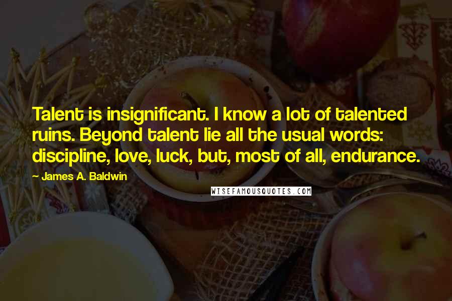 James A. Baldwin Quotes: Talent is insignificant. I know a lot of talented ruins. Beyond talent lie all the usual words: discipline, love, luck, but, most of all, endurance.