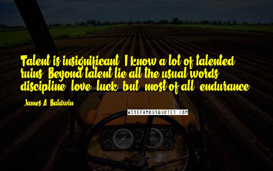 James A. Baldwin Quotes: Talent is insignificant. I know a lot of talented ruins. Beyond talent lie all the usual words: discipline, love, luck, but, most of all, endurance.