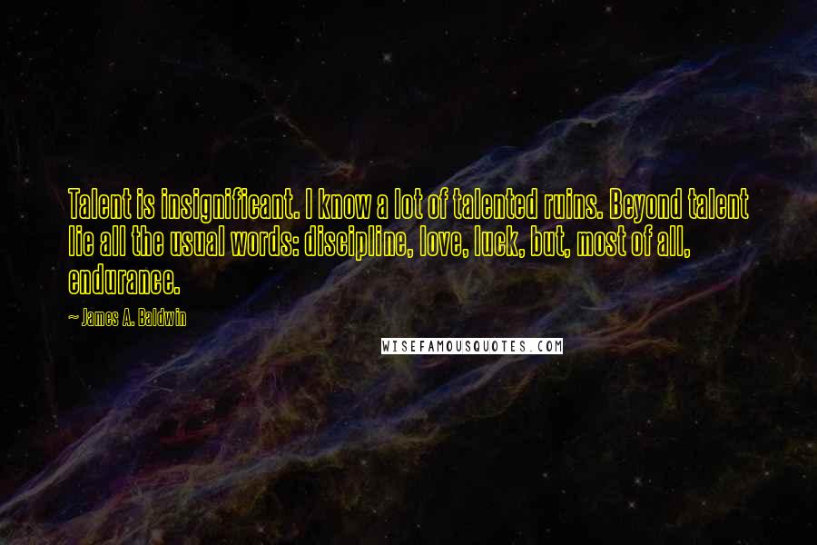 James A. Baldwin Quotes: Talent is insignificant. I know a lot of talented ruins. Beyond talent lie all the usual words: discipline, love, luck, but, most of all, endurance.