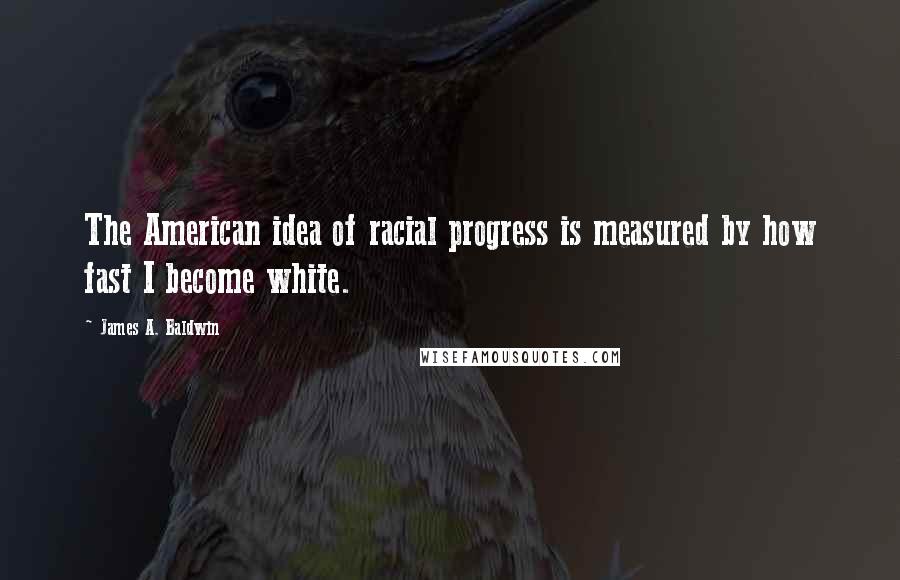 James A. Baldwin Quotes: The American idea of racial progress is measured by how fast I become white.