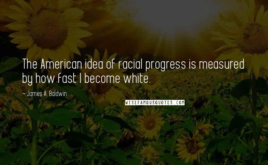 James A. Baldwin Quotes: The American idea of racial progress is measured by how fast I become white.