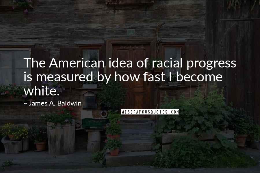 James A. Baldwin Quotes: The American idea of racial progress is measured by how fast I become white.