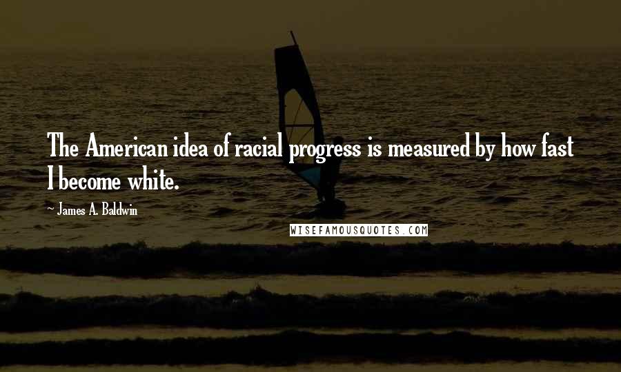 James A. Baldwin Quotes: The American idea of racial progress is measured by how fast I become white.