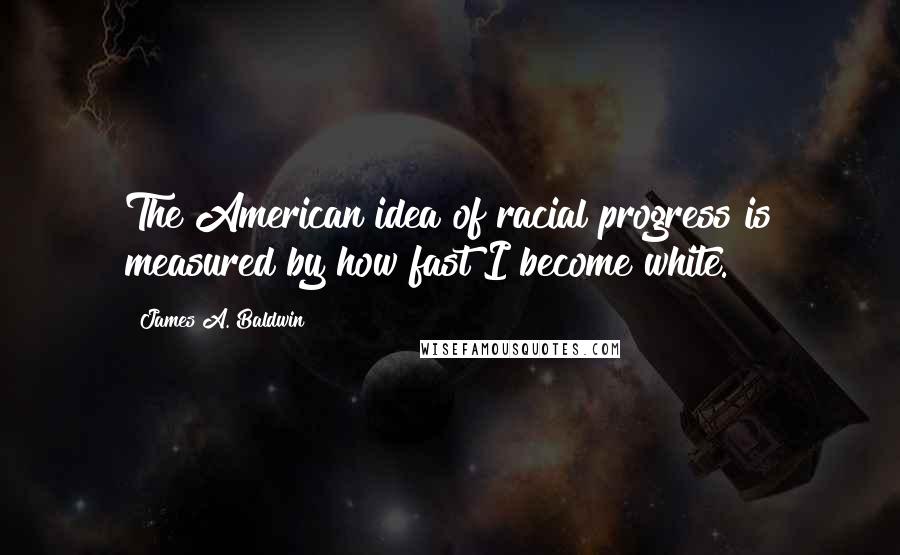 James A. Baldwin Quotes: The American idea of racial progress is measured by how fast I become white.