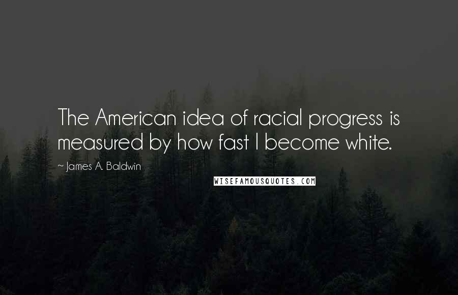 James A. Baldwin Quotes: The American idea of racial progress is measured by how fast I become white.