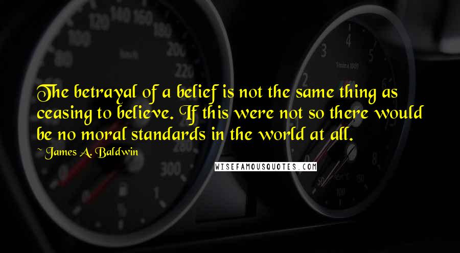 James A. Baldwin Quotes: The betrayal of a belief is not the same thing as ceasing to believe. If this were not so there would be no moral standards in the world at all.