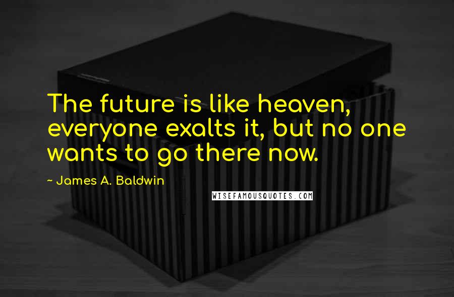 James A. Baldwin Quotes: The future is like heaven, everyone exalts it, but no one wants to go there now.