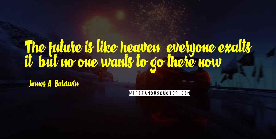 James A. Baldwin Quotes: The future is like heaven, everyone exalts it, but no one wants to go there now.