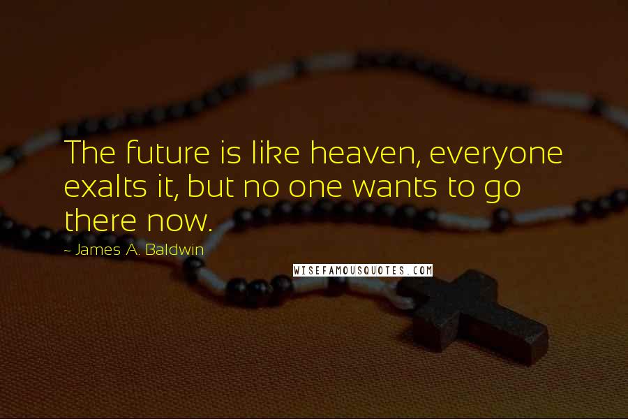 James A. Baldwin Quotes: The future is like heaven, everyone exalts it, but no one wants to go there now.