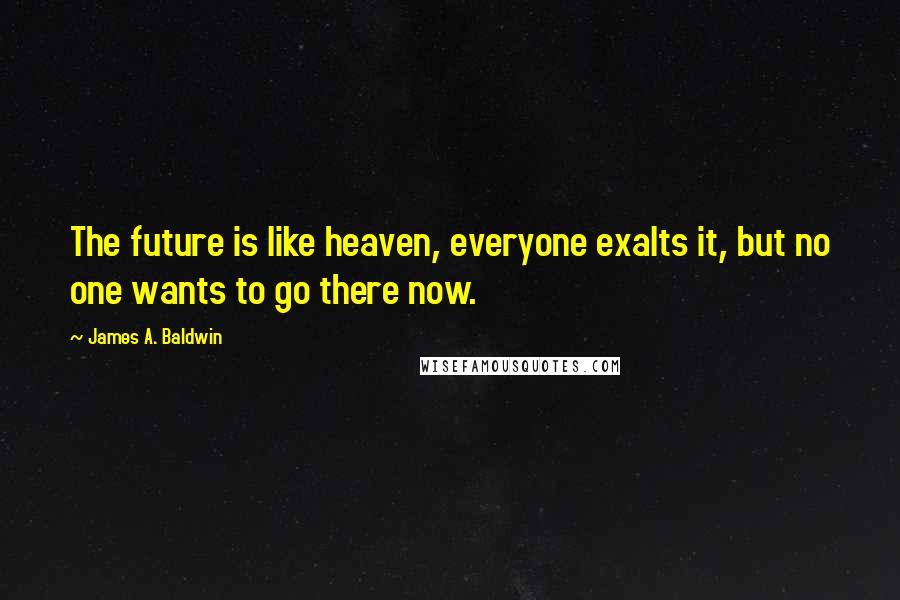 James A. Baldwin Quotes: The future is like heaven, everyone exalts it, but no one wants to go there now.