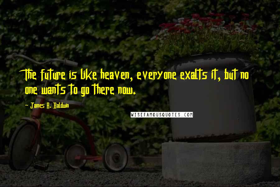 James A. Baldwin Quotes: The future is like heaven, everyone exalts it, but no one wants to go there now.