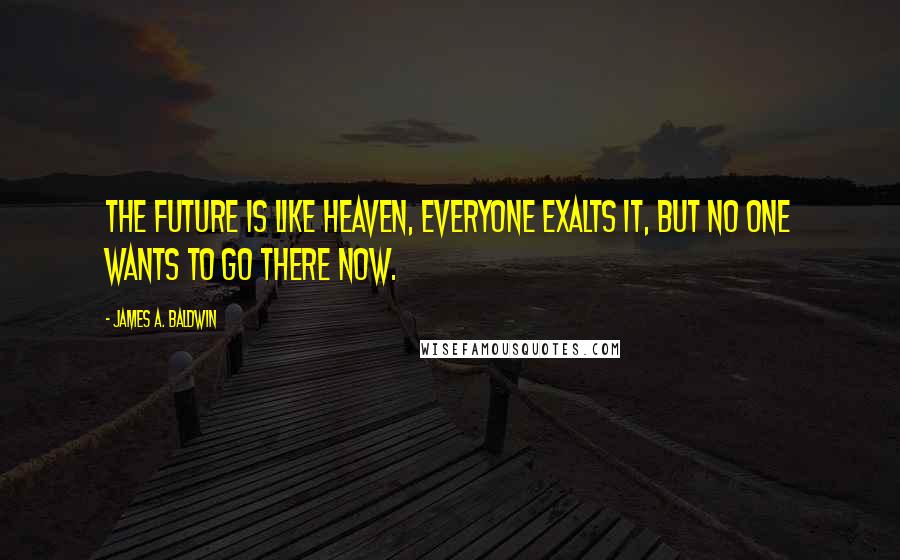 James A. Baldwin Quotes: The future is like heaven, everyone exalts it, but no one wants to go there now.