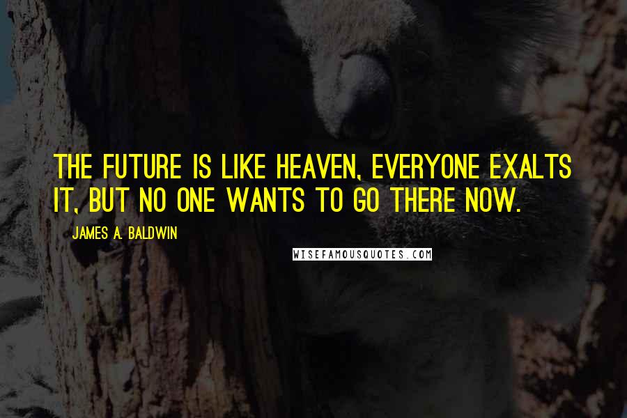 James A. Baldwin Quotes: The future is like heaven, everyone exalts it, but no one wants to go there now.