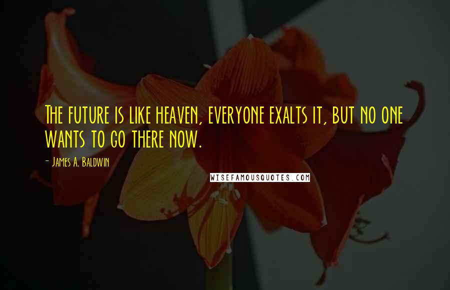 James A. Baldwin Quotes: The future is like heaven, everyone exalts it, but no one wants to go there now.