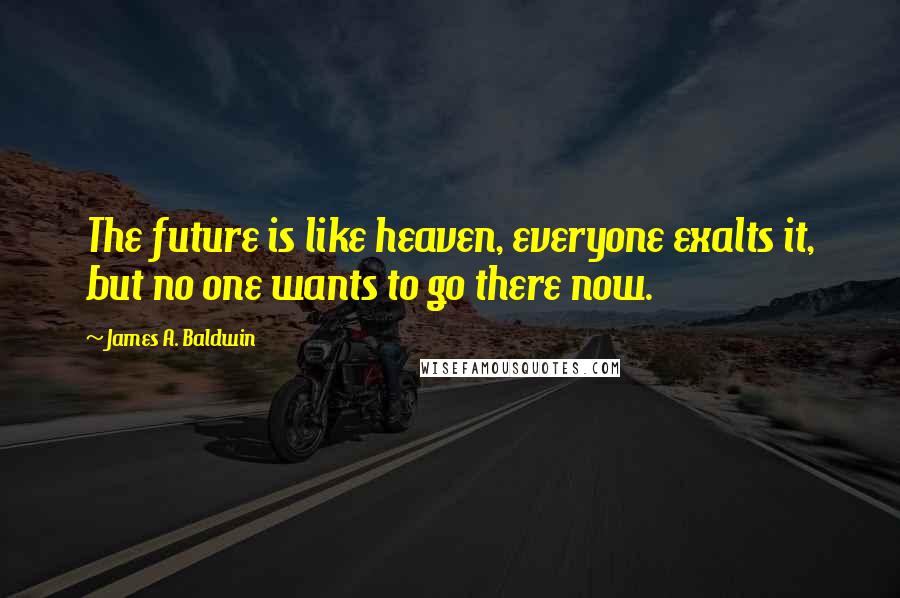 James A. Baldwin Quotes: The future is like heaven, everyone exalts it, but no one wants to go there now.
