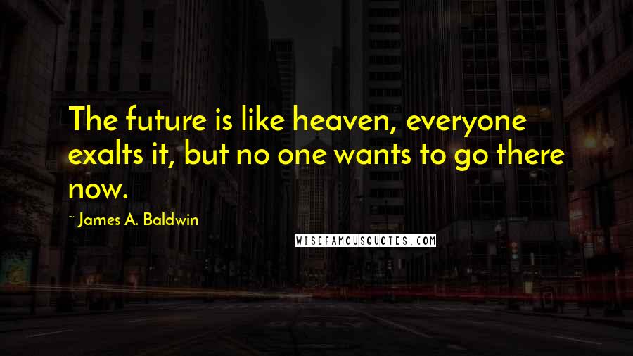 James A. Baldwin Quotes: The future is like heaven, everyone exalts it, but no one wants to go there now.