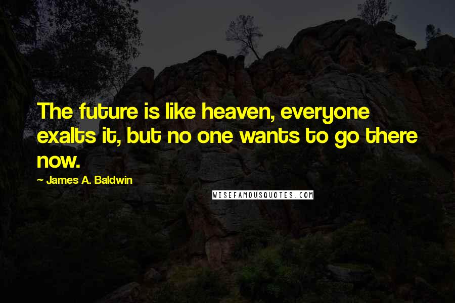 James A. Baldwin Quotes: The future is like heaven, everyone exalts it, but no one wants to go there now.