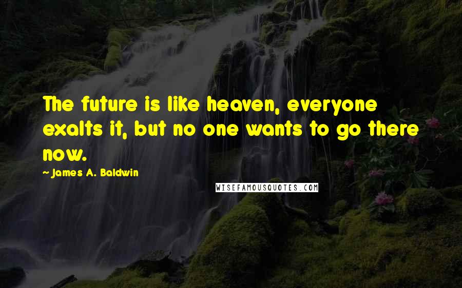 James A. Baldwin Quotes: The future is like heaven, everyone exalts it, but no one wants to go there now.