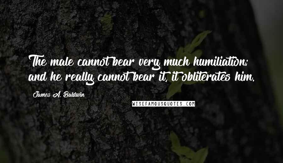 James A. Baldwin Quotes: The male cannot bear very much humiliation; and he really cannot bear it, it obliterates him.