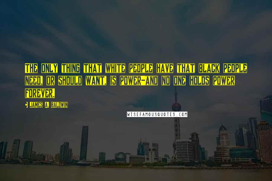 James A. Baldwin Quotes: The only thing that white people have that black people need, or should want, is power-and no one holds power forever.