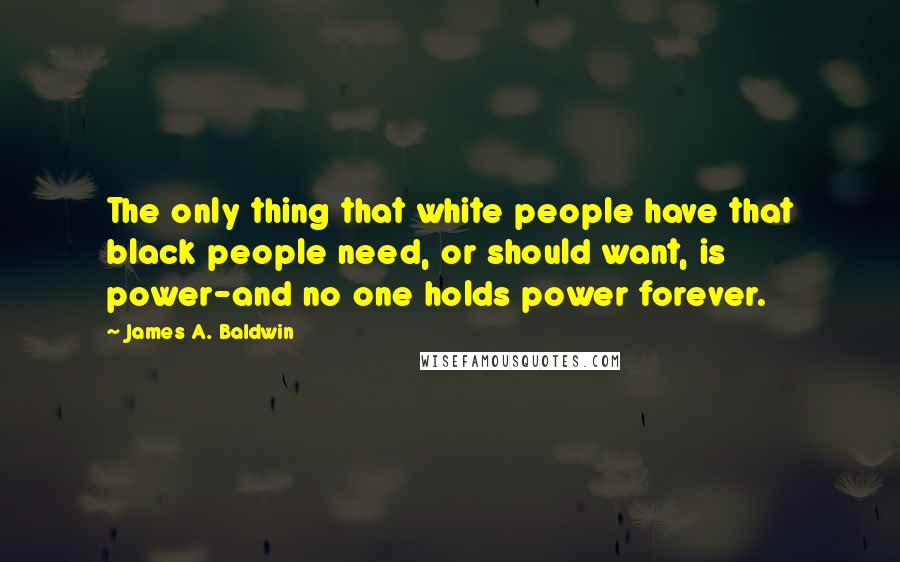 James A. Baldwin Quotes: The only thing that white people have that black people need, or should want, is power-and no one holds power forever.