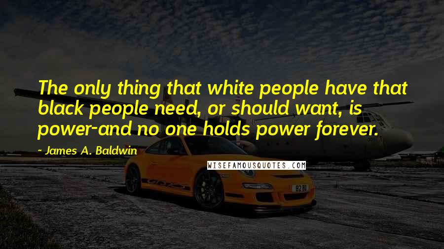 James A. Baldwin Quotes: The only thing that white people have that black people need, or should want, is power-and no one holds power forever.