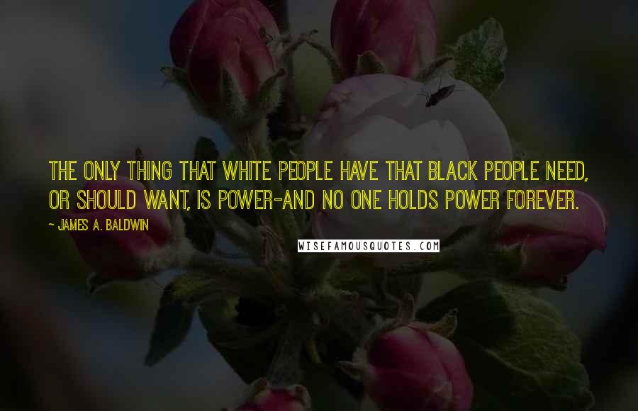 James A. Baldwin Quotes: The only thing that white people have that black people need, or should want, is power-and no one holds power forever.