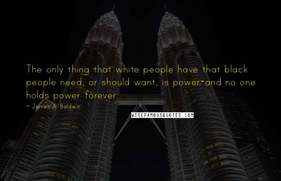 James A. Baldwin Quotes: The only thing that white people have that black people need, or should want, is power-and no one holds power forever.