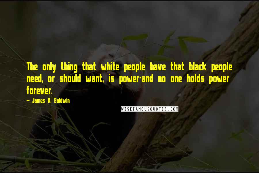 James A. Baldwin Quotes: The only thing that white people have that black people need, or should want, is power-and no one holds power forever.