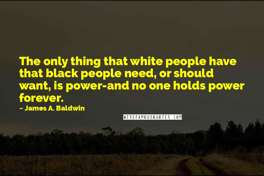 James A. Baldwin Quotes: The only thing that white people have that black people need, or should want, is power-and no one holds power forever.