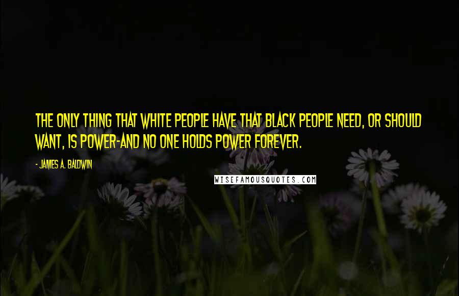 James A. Baldwin Quotes: The only thing that white people have that black people need, or should want, is power-and no one holds power forever.