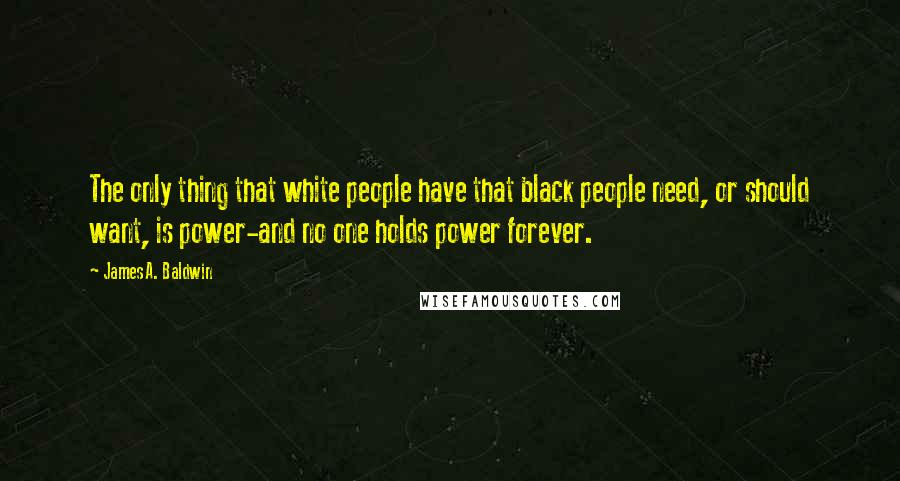 James A. Baldwin Quotes: The only thing that white people have that black people need, or should want, is power-and no one holds power forever.