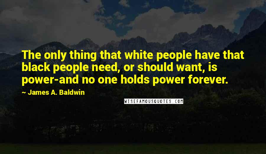 James A. Baldwin Quotes: The only thing that white people have that black people need, or should want, is power-and no one holds power forever.