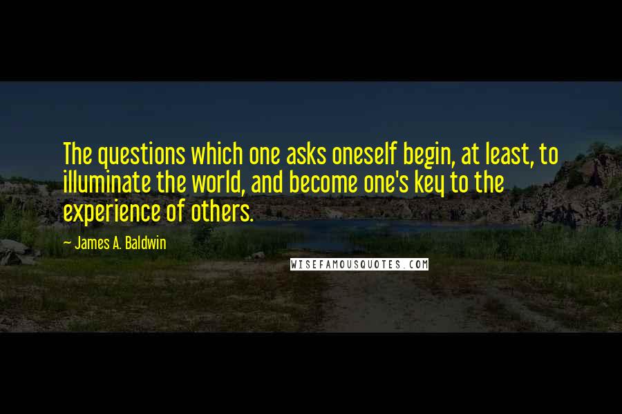 James A. Baldwin Quotes: The questions which one asks oneself begin, at least, to illuminate the world, and become one's key to the experience of others.