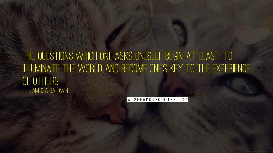 James A. Baldwin Quotes: The questions which one asks oneself begin, at least, to illuminate the world, and become one's key to the experience of others.