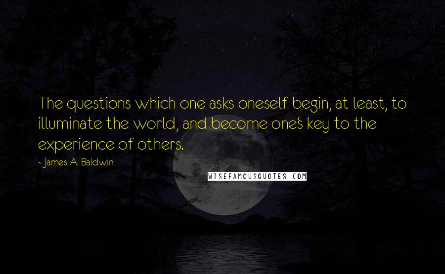 James A. Baldwin Quotes: The questions which one asks oneself begin, at least, to illuminate the world, and become one's key to the experience of others.