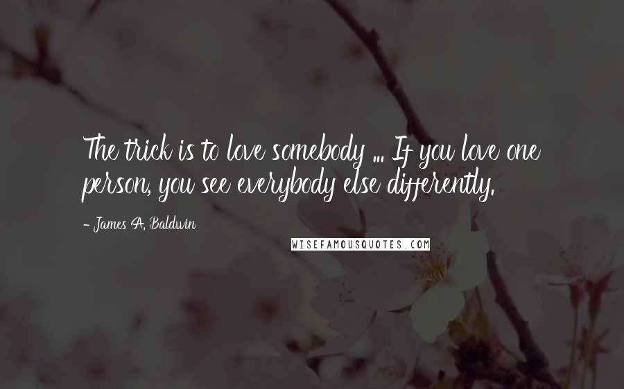 James A. Baldwin Quotes: The trick is to love somebody ... If you love one person, you see everybody else differently.