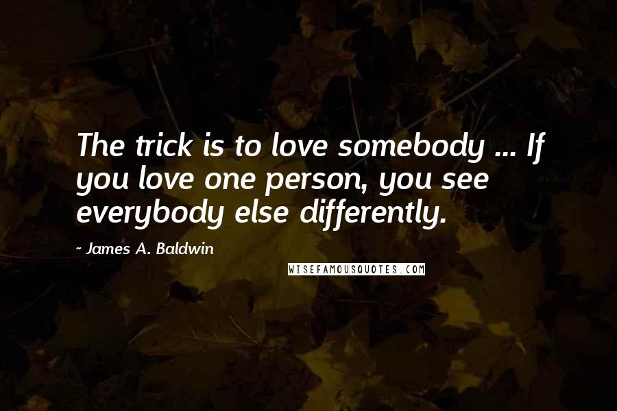 James A. Baldwin Quotes: The trick is to love somebody ... If you love one person, you see everybody else differently.