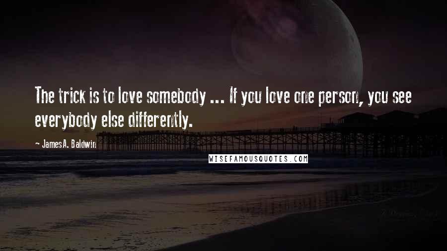 James A. Baldwin Quotes: The trick is to love somebody ... If you love one person, you see everybody else differently.