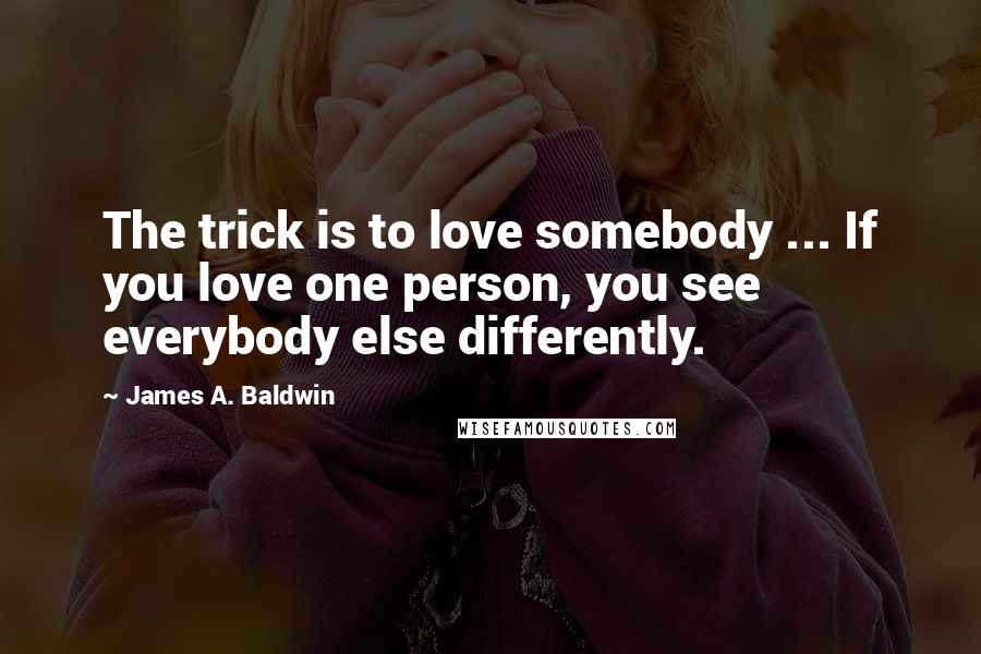 James A. Baldwin Quotes: The trick is to love somebody ... If you love one person, you see everybody else differently.