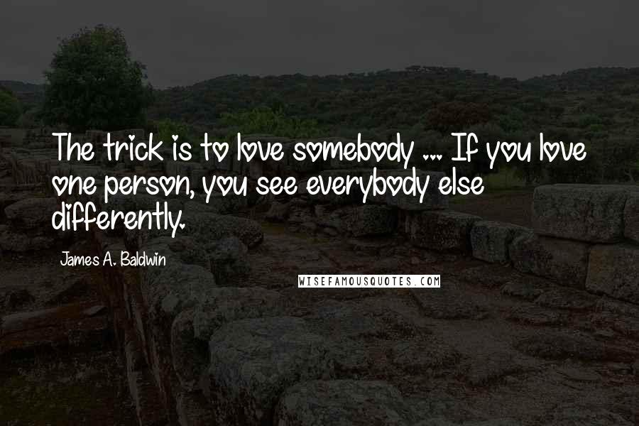 James A. Baldwin Quotes: The trick is to love somebody ... If you love one person, you see everybody else differently.