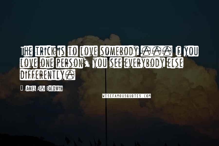 James A. Baldwin Quotes: The trick is to love somebody ... If you love one person, you see everybody else differently.