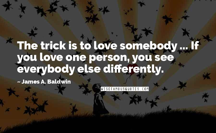 James A. Baldwin Quotes: The trick is to love somebody ... If you love one person, you see everybody else differently.