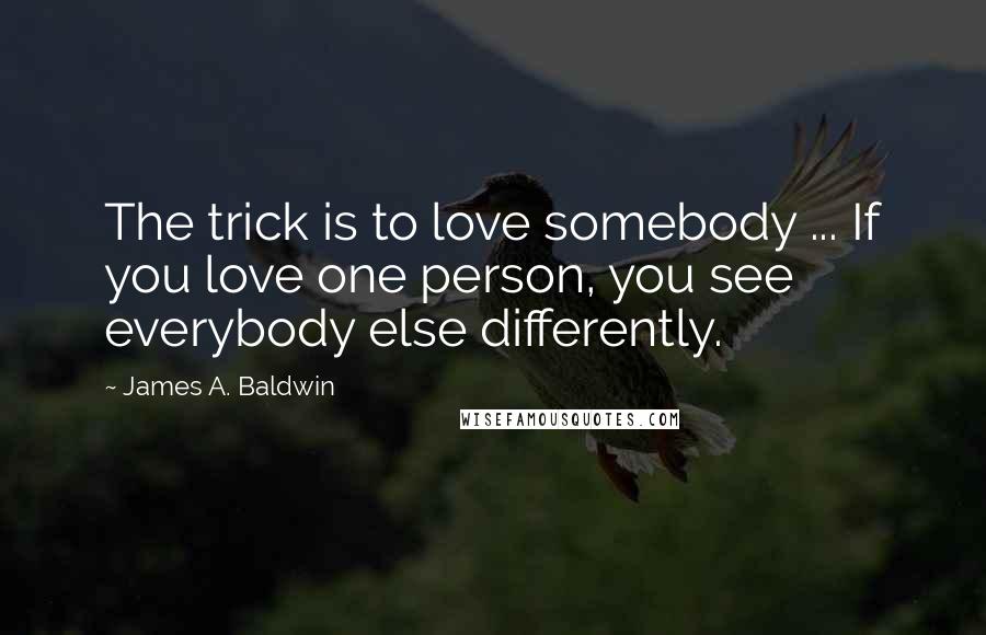 James A. Baldwin Quotes: The trick is to love somebody ... If you love one person, you see everybody else differently.