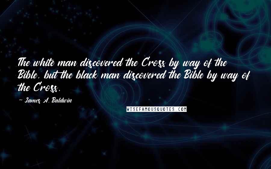 James A. Baldwin Quotes: The white man discovered the Cross by way of the Bible, but the black man discovered the Bible by way of the Cross.